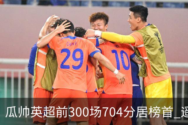 瓜帅英超前300场704分居榜首 遥遥领先第2名穆帅